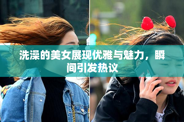 洗澡的美女展现优雅与魅力，瞬间引发热议