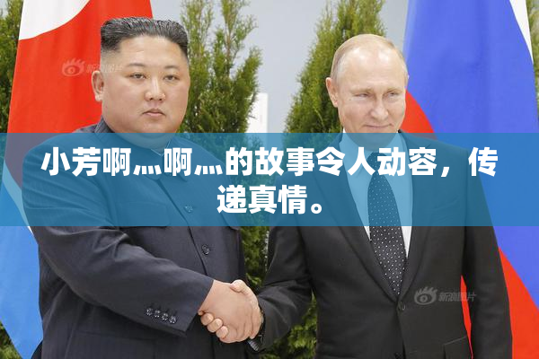 小芳啊灬啊灬的故事令人动容，传递真情。