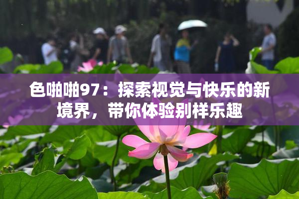 色啪啪97：探索视觉与快乐的新境界，带你体验别样乐趣