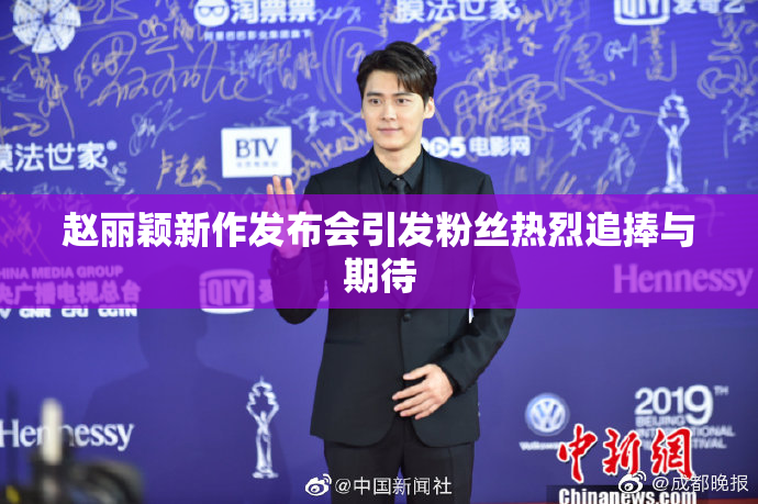 赵丽颖新作发布会引发粉丝热烈追捧与期待
