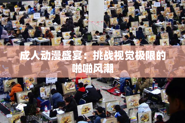 成人动漫盛宴：挑战视觉极限的啪啪风潮