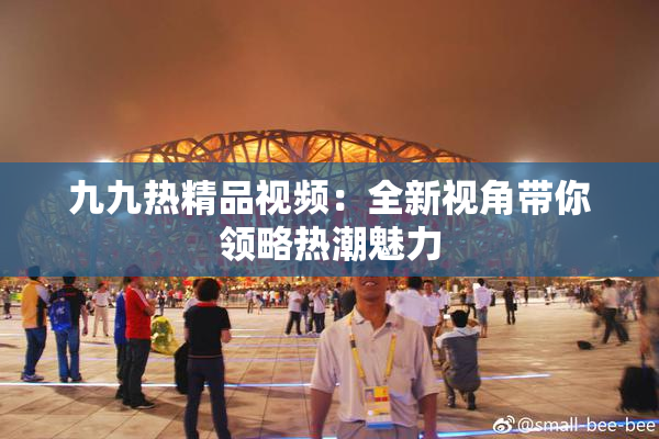 九九热精品视频：全新视角带你领略热潮魅力