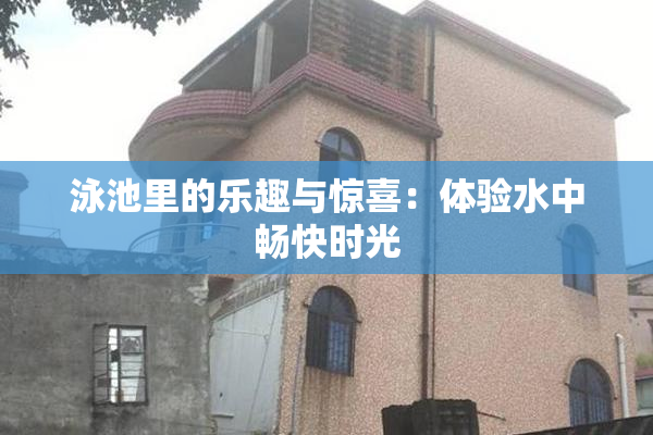 泳池里的乐趣与惊喜：体验水中畅快时光