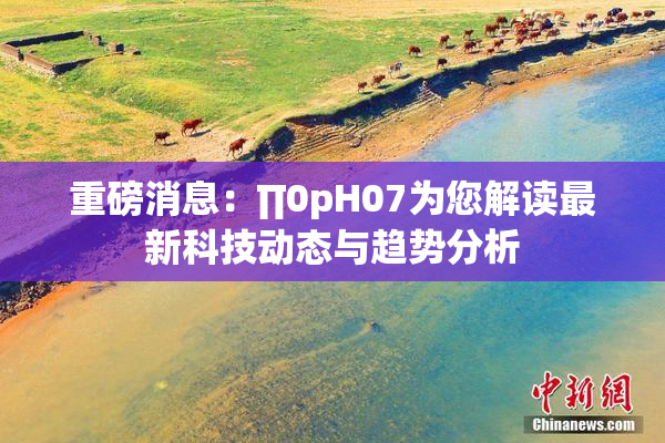 重磅消息：∏0pH07为您解读最新科技动态与趋势分析