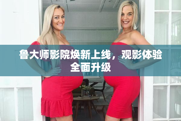 鲁大师影院焕新上线，观影体验全面升级