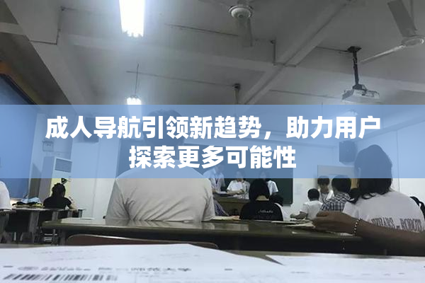成人导航引领新趋势，助力用户探索更多可能性