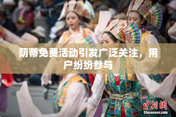 荫蒂免费活动引发广泛关注，用户纷纷参与