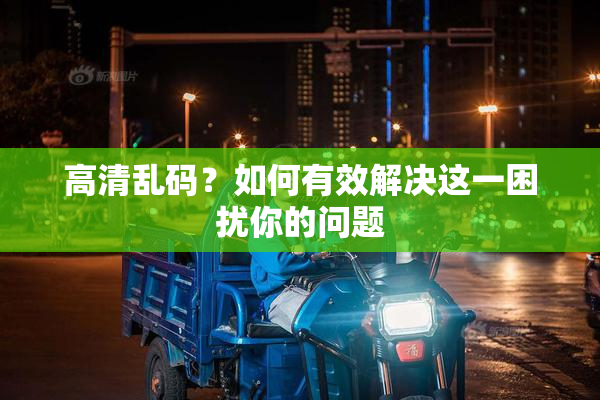 高清乱码？如何有效解决这一困扰你的问题