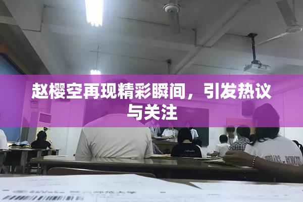 赵樱空再现精彩瞬间，引发热议与关注