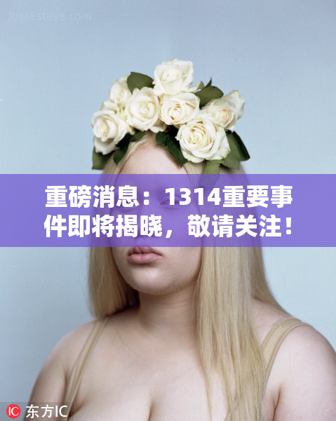 重磅消息：1314重要事件即将揭晓，敬请关注！