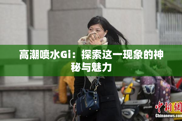 高潮喷水Gi：探索这一现象的神秘与魅力