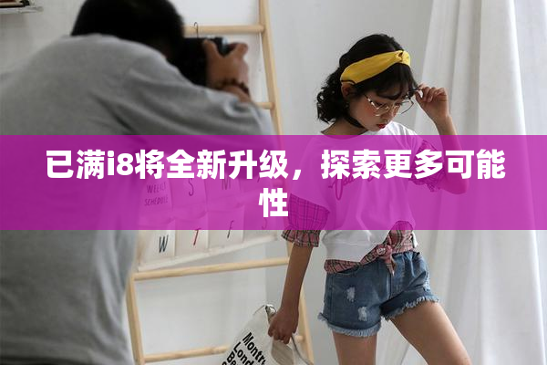 已满i8将全新升级，探索更多可能性