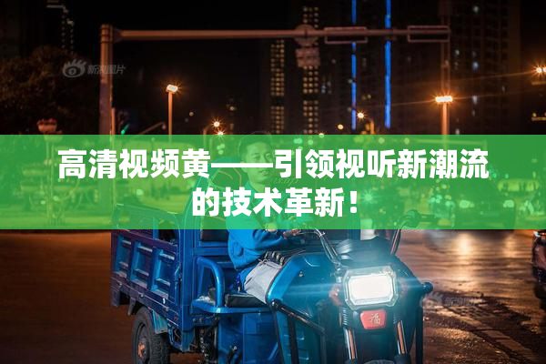 高清视频黄——引领视听新潮流的技术革新！