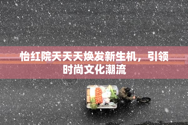 怡红院天天天焕发新生机，引领时尚文化潮流