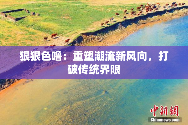 狠狠色噜：重塑潮流新风向，打破传统界限