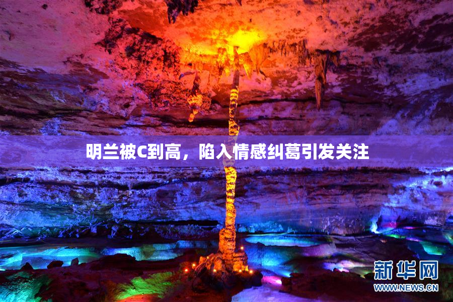 明兰被C到高，陷入情感纠葛引发关注