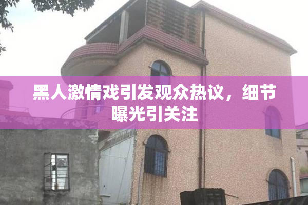 黑人激情戏引发观众热议，细节曝光引关注