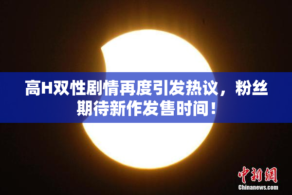 高H双性剧情再度引发热议，粉丝期待新作发售时间！