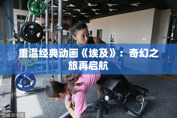 重温经典动画《埃及》：奇幻之旅再启航