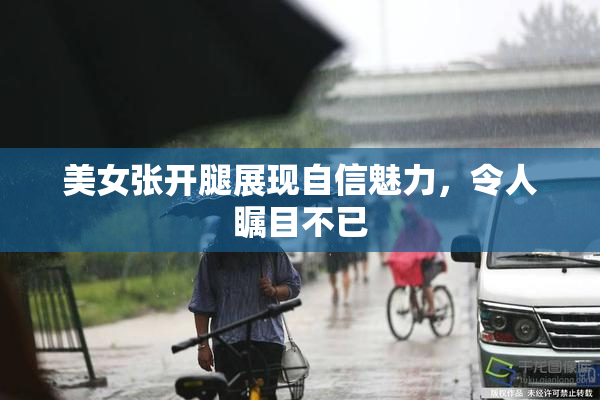 美女张开腿展现自信魅力，令人瞩目不已