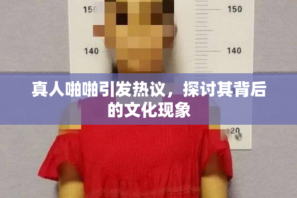 真人啪啪引发热议，探讨其背后的文化现象