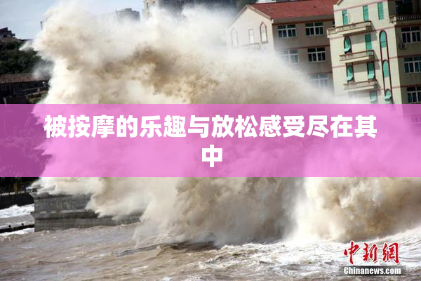 被按摩的乐趣与放松感受尽在其中