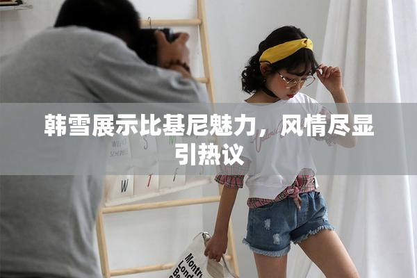 韩雪展示比基尼魅力，风情尽显引热议