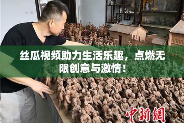 丝瓜视频助力生活乐趣，点燃无限创意与激情！