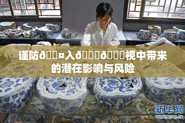 谨防🐤入🍑🍑视中带来的潜在影响与风险