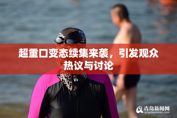 超重口变态续集来袭，引发观众热议与讨论
