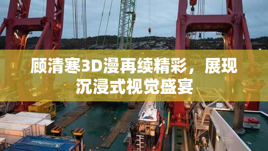 顾清寒3D漫再续精彩，展现沉浸式视觉盛宴