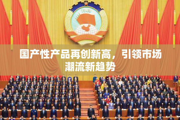 国产性产品再创新高，引领市场潮流新趋势