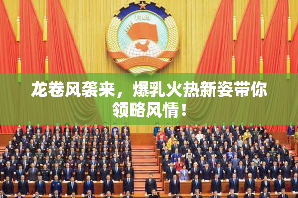 龙卷风袭来，爆乳火热新姿带你领略风情！