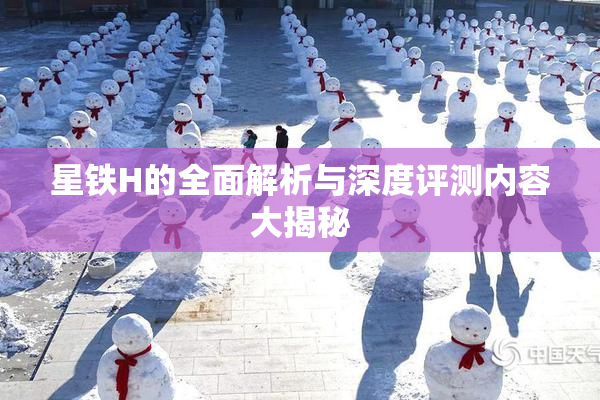 星铁H的全面解析与深度评测内容大揭秘