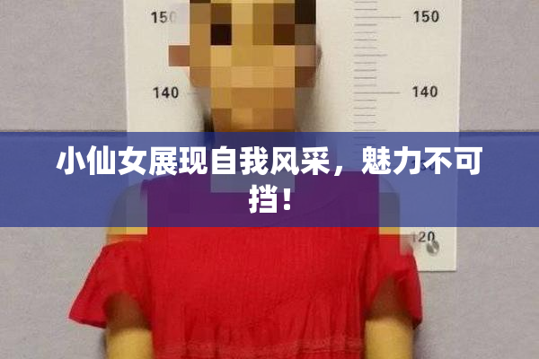 小仙女展现自我风采，魅力不可挡！