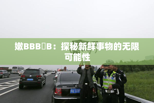 嫩BBB槡B：探秘新鲜事物的无限可能性
