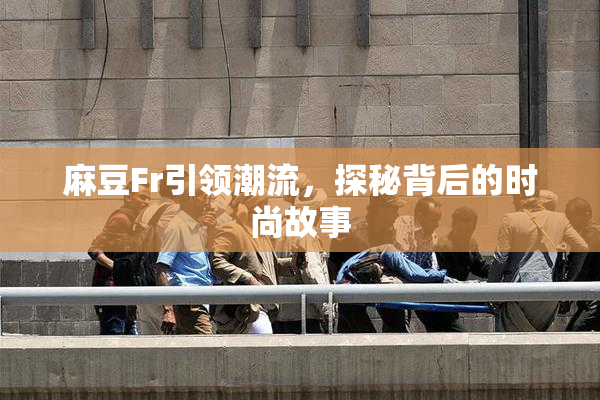 麻豆Fr引领潮流，探秘背后的时尚故事