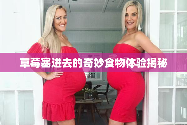 草莓塞进去的奇妙食物体验揭秘