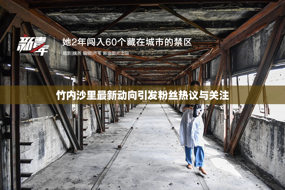 竹内沙里最新动向引发粉丝热议与关注