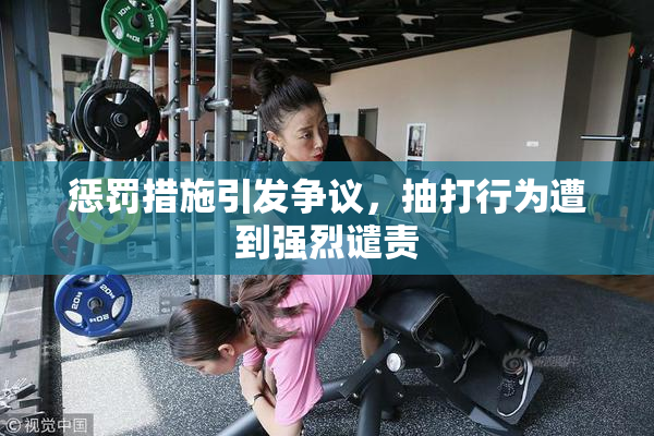 惩罚措施引发争议，抽打行为遭到强烈谴责