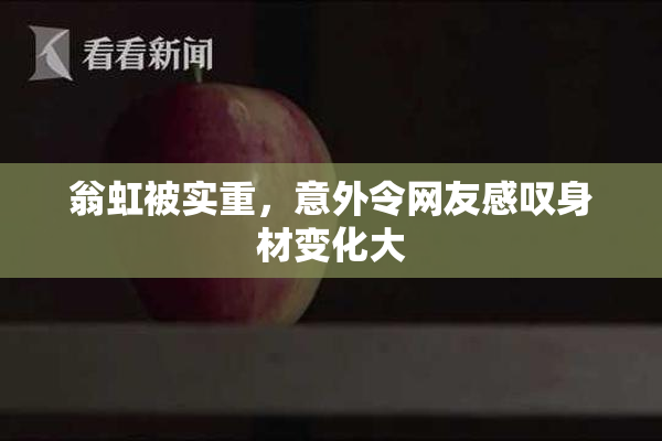 翁虹被实重，意外令网友感叹身材变化大