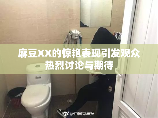 麻豆XX的惊艳表现引发观众热烈讨论与期待