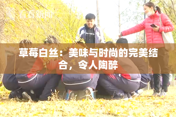 草莓白丝：美味与时尚的完美结合，令人陶醉