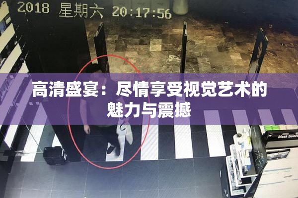 高清盛宴：尽情享受视觉艺术的魅力与震撼