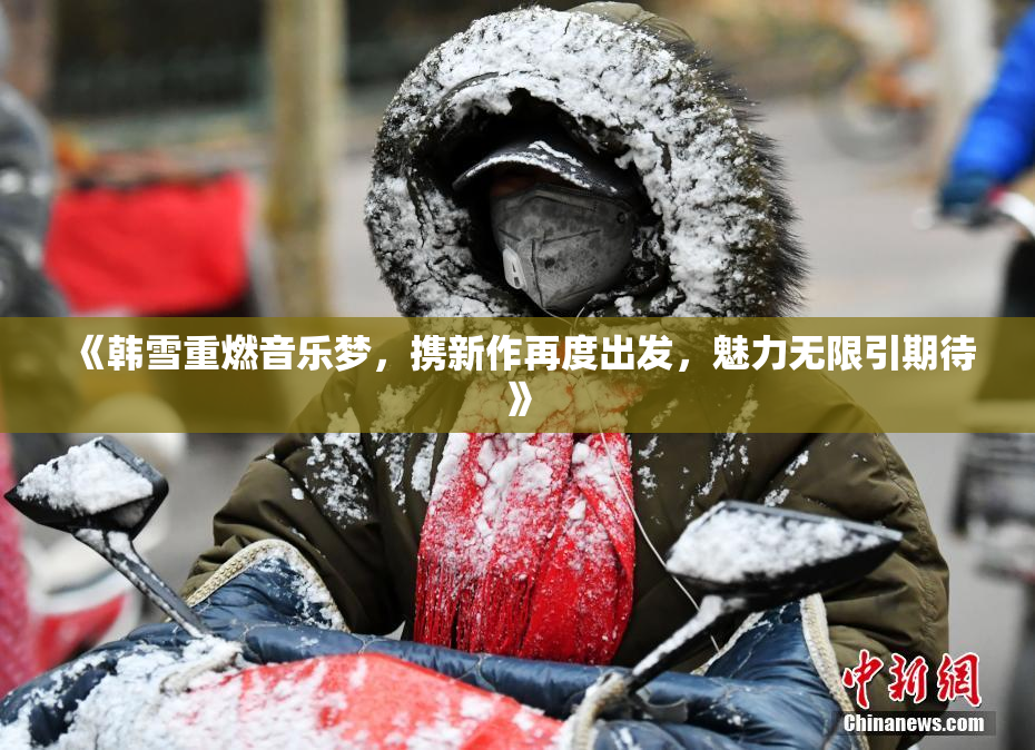 《韩雪重燃音乐梦，携新作再度出发，魅力无限引期待》