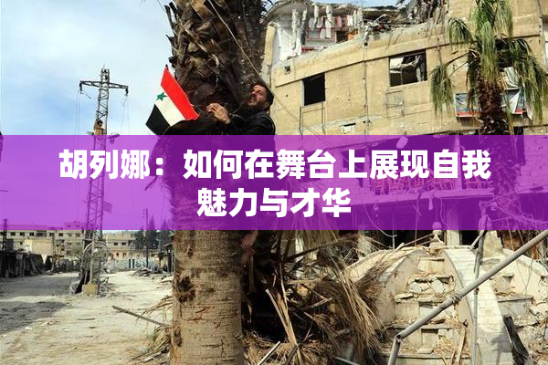 胡列娜：如何在舞台上展现自我魅力与才华