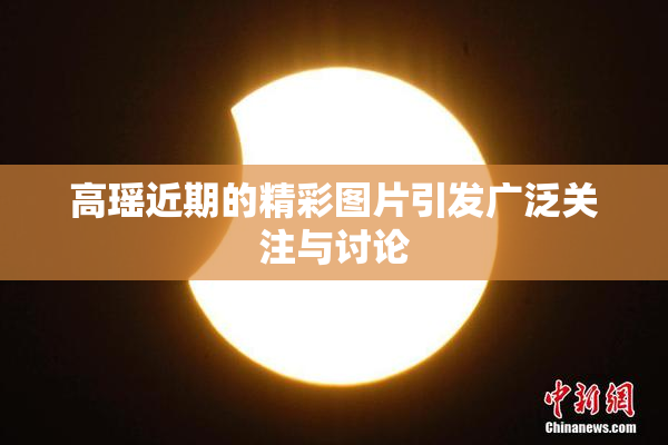 高瑶近期的精彩图片引发广泛关注与讨论