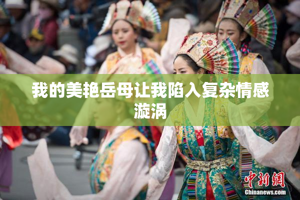 我的美艳岳母让我陷入复杂情感漩涡