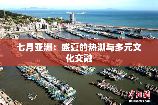 七月亚洲：盛夏的热潮与多元文化交融