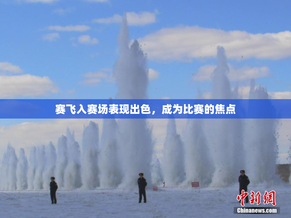 赛飞入赛场表现出色，成为比赛的焦点